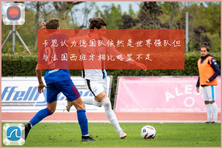 卡恩认为德国队依然是世界强队但与法国西班牙相比略显不足
