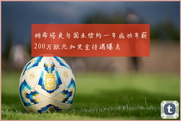姆希塔良与国米续约一年成功年薪200万欧元加奖金待遇曝光