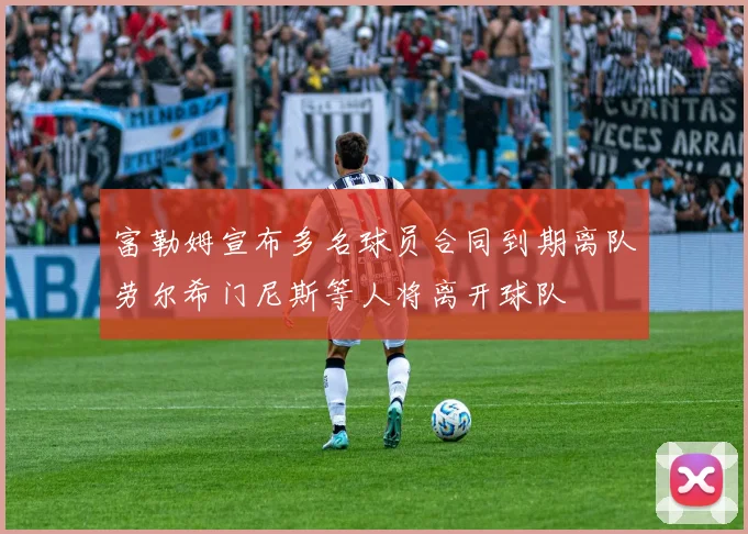 富勒姆宣布多名球员合同到期离队劳尔希门尼斯等人将离开球队
