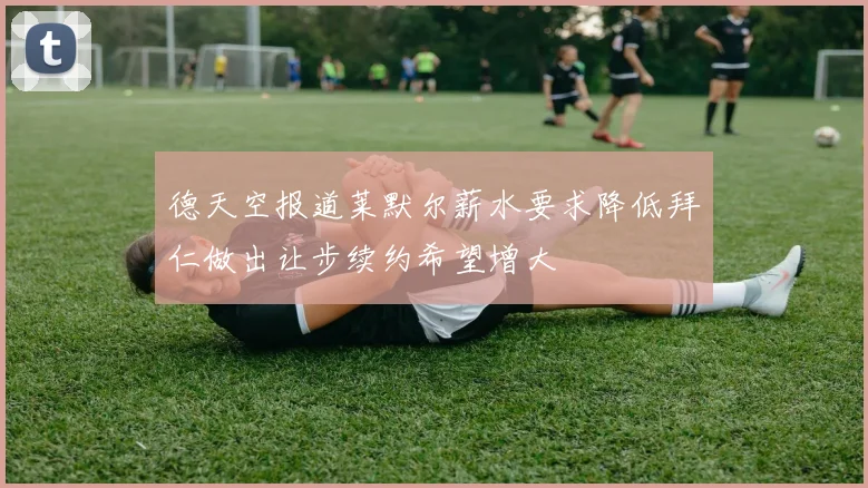 德天空报道莱默尔薪水要求降低拜仁做出让步续约希望增大