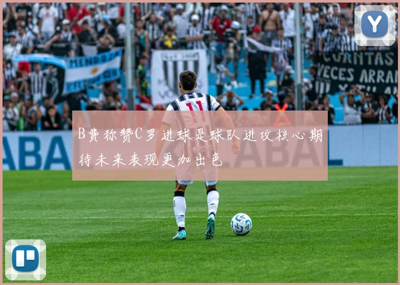 B费称赞C罗进球是球队进攻核心期待未来表现更加出色