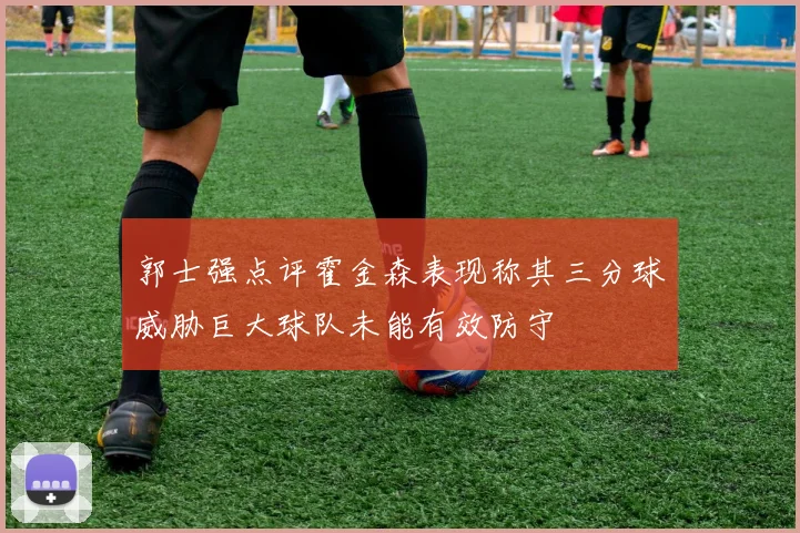 郭士强点评霍金森表现称其三分球威胁巨大球队未能有效防守