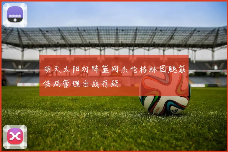 明天太阳对阵篮网杰伦格林因腿筋伤病管理出战存疑
