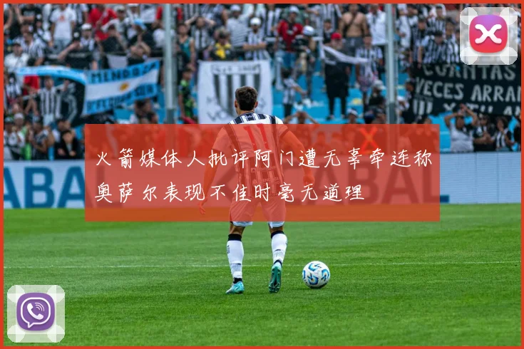 火箭媒体人批评阿门遭无辜牵连称奥萨尔表现不佳时毫无道理