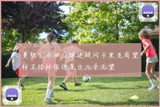 曼联官方回应球迷疑问卡里克有望转正格林伍德复出几乎无望