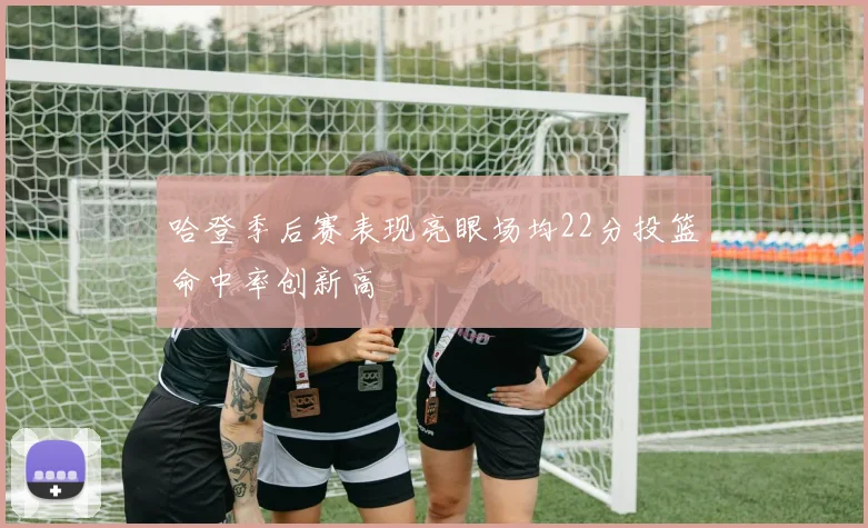 哈登季后赛表现亮眼场均22分投篮命中率创新高