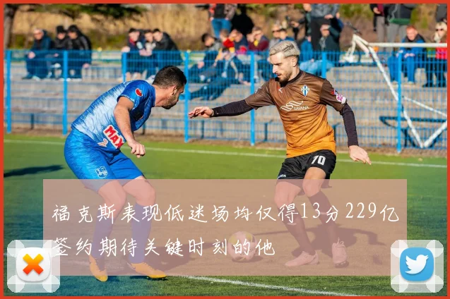 福克斯表现低迷场均仅得13分229亿签约期待关键时刻的他