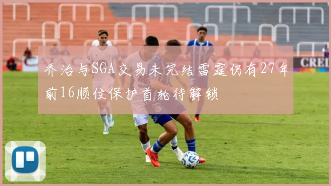 乔治与SGA交易未完结雷霆仍有27年前16顺位保护首轮待解锁