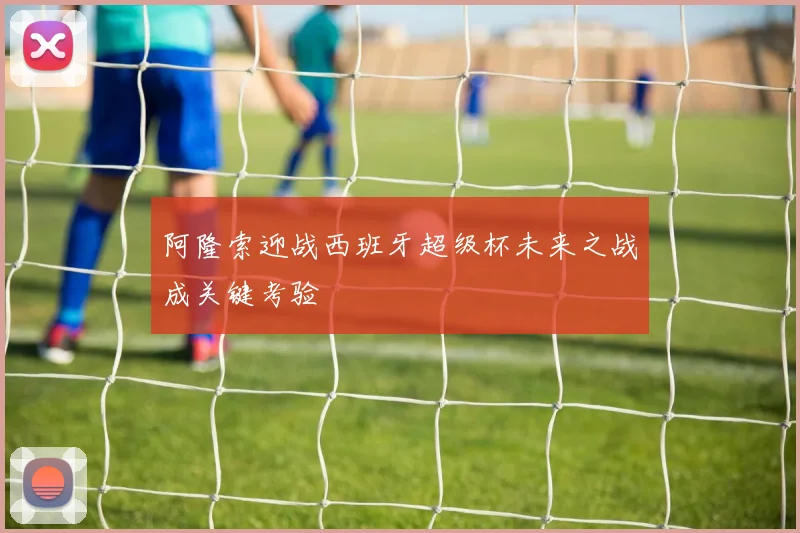 阿隆索迎战西班牙超级杯未来之战成关键考验
