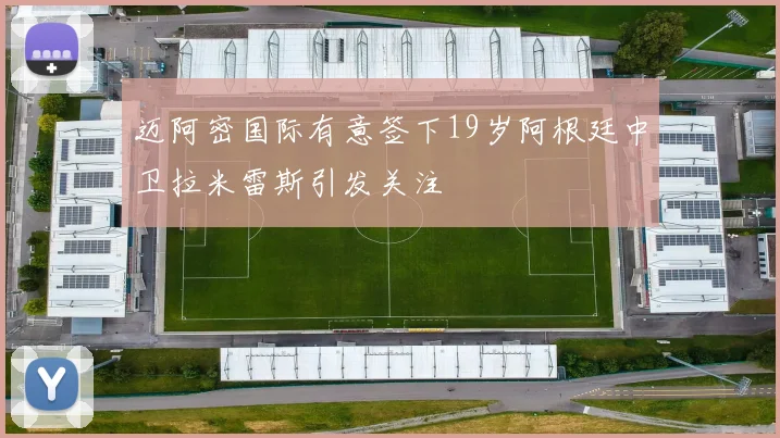 迈阿密国际有意签下19岁阿根廷中卫拉米雷斯引发关注