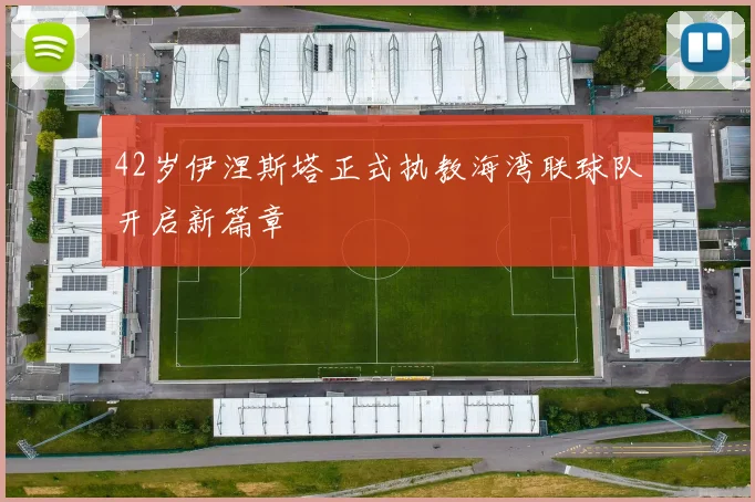 42岁伊涅斯塔正式执教海湾联球队开启新篇章