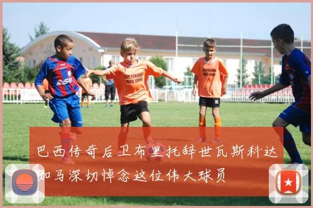 巴西传奇后卫布里托辞世瓦斯科达伽马深切悼念这位伟大球员