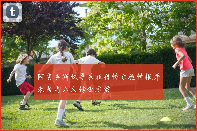 阿贾克斯仅寻求租借特尔施特根并未考虑永久转会方案
