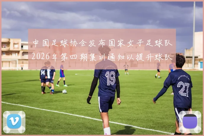中国足球协会发布国家女子足球队2026年第四期集训通知以提升球队实力和备战水平