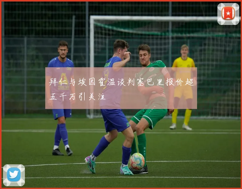 拜仁与埃因霍温谈判塞巴里报价超五千万引关注