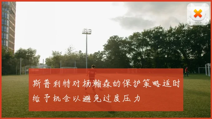 斯普利特对杨瀚森的保护策略适时给予机会以避免过度压力