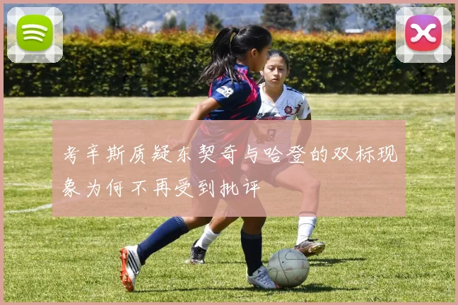 考辛斯质疑东契奇与哈登的双标现象为何不再受到批评