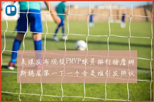 美媒发布现役FMVP球员排行榜詹姆斯稳居第一下一个会是谁引发热议