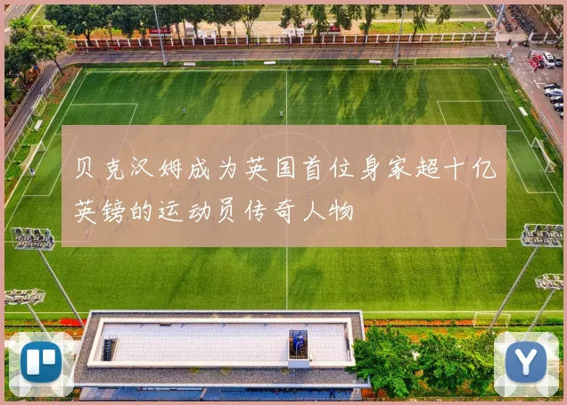 贝克汉姆成为英国首位身家超十亿英镑的运动员传奇人物