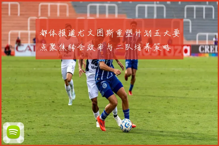 都体报道尤文图斯重塑计划五大要点聚焦转会效率与二队培养策略