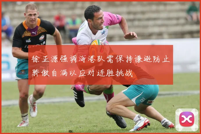 徐正源强调海港队需保持谦逊防止骄傲自满以应对连胜挑战