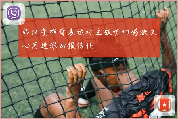弗拉霍维奇表达对主教练的感激决心用进球回报信任