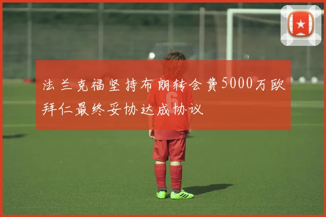 法兰克福坚持布朗转会费5000万欧拜仁最终妥协达成协议