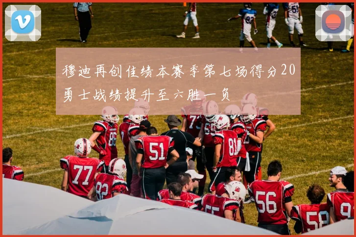 穆迪再创佳绩本赛季第七场得分20勇士战绩提升至六胜一负