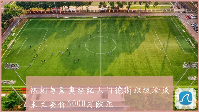 热刺与莱奥经纪人门德斯积极洽谈米兰要价6000万欧元