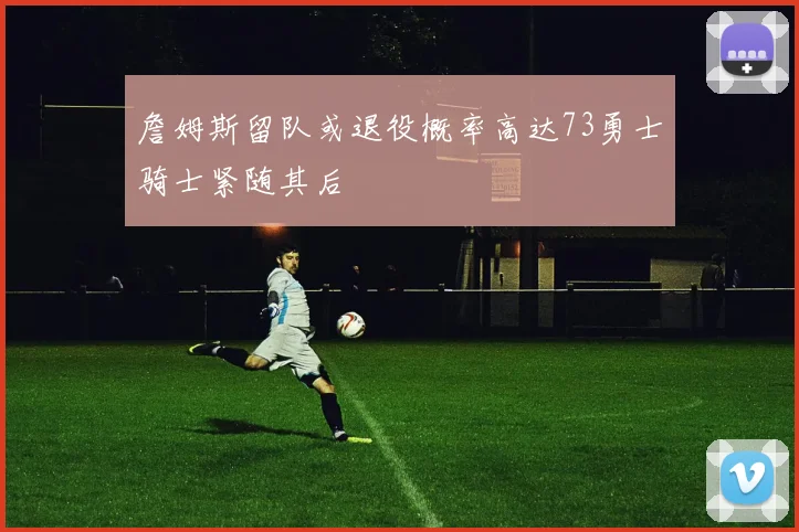 詹姆斯留队或退役概率高达73勇士骑士紧随其后