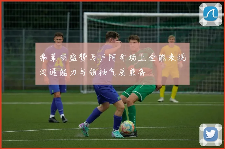 弗莱明盛赞马卢阿奇场上全能表现沟通能力与领袖气质兼备